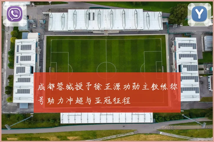 成都蓉城授予徐正源功勋主教练称号助力冲超与亚冠征程