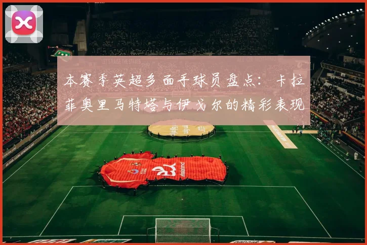 本赛季英超多面手球员盘点：卡拉菲奥里马特塔与伊戈尔的精彩表现