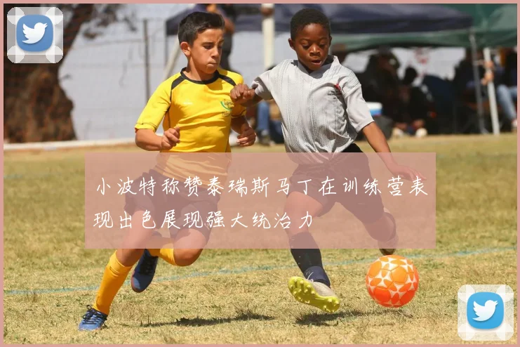 小波特称赞泰瑞斯马丁在训练营表现出色展现强大统治力