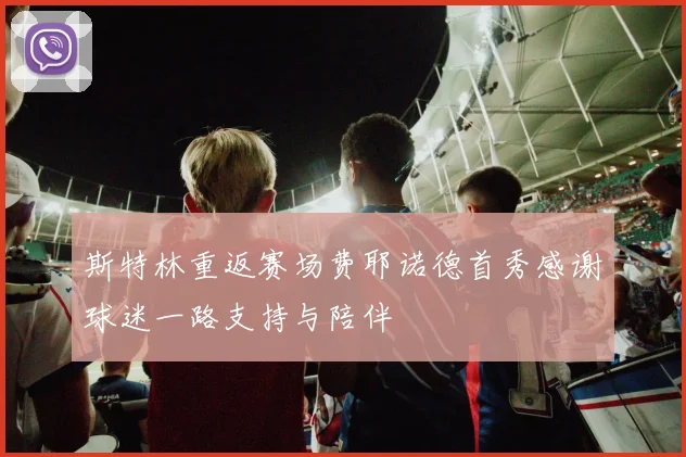 斯特林重返赛场费耶诺德首秀感谢球迷一路支持与陪伴
