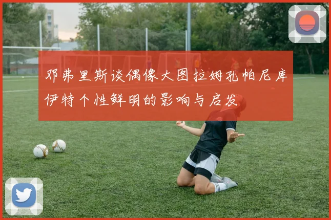 邓弗里斯谈偶像大图拉姆孔帕尼库伊特个性鲜明的影响与启发