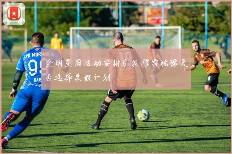全明星周活动安排引发穆雷犹豫是否选择度假计划