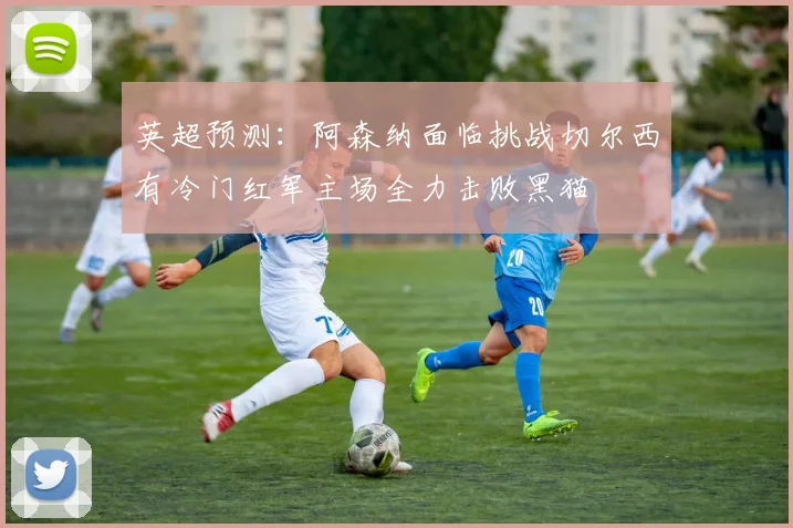 英超预测：阿森纳面临挑战切尔西有冷门红军主场全力击败黑猫