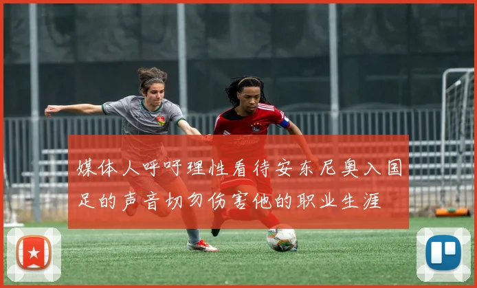 媒体人呼吁理性看待安东尼奥入国足的声音切勿伤害他的职业生涯