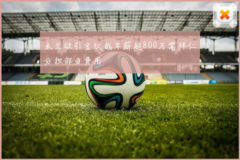 米兰欲引金玟哉年薪超800万需拜仁分担部分费用