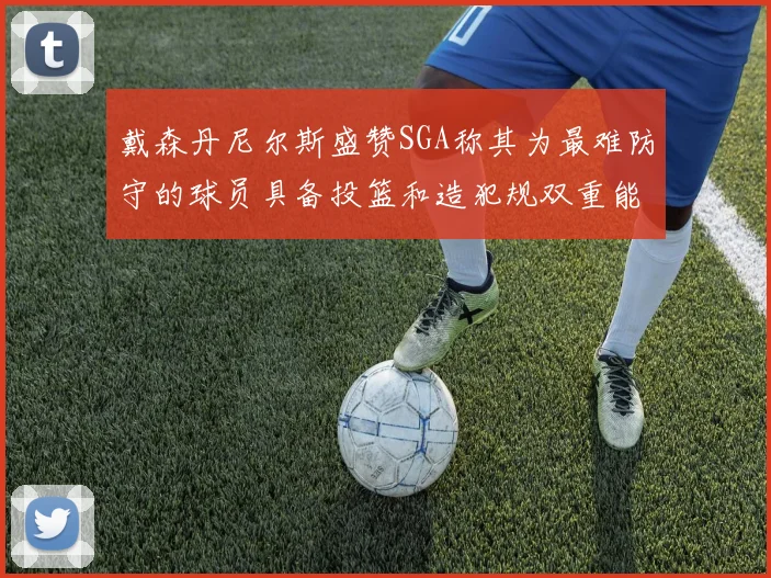 戴森丹尼尔斯盛赞SGA称其为最难防守的球员具备投篮和造犯规双重能力