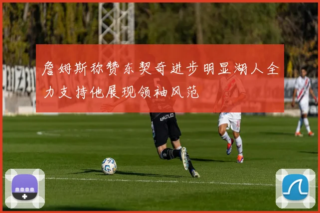 詹姆斯称赞东契奇进步明显湖人全力支持他展现领袖风范