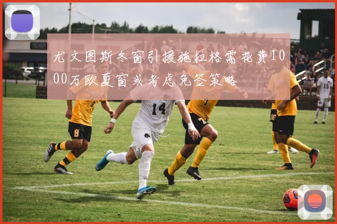 尤文图斯冬窗引援施拉格需花费1000万欧夏窗或考虑免签策略