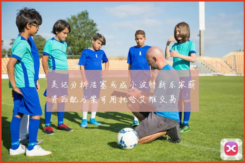 美记分析活塞或成小波特新东家薪资匹配方案可用托哈艾维交易