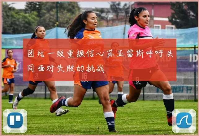 团结一致重振信心苏亚雷斯呼吁共同面对失败的挑战