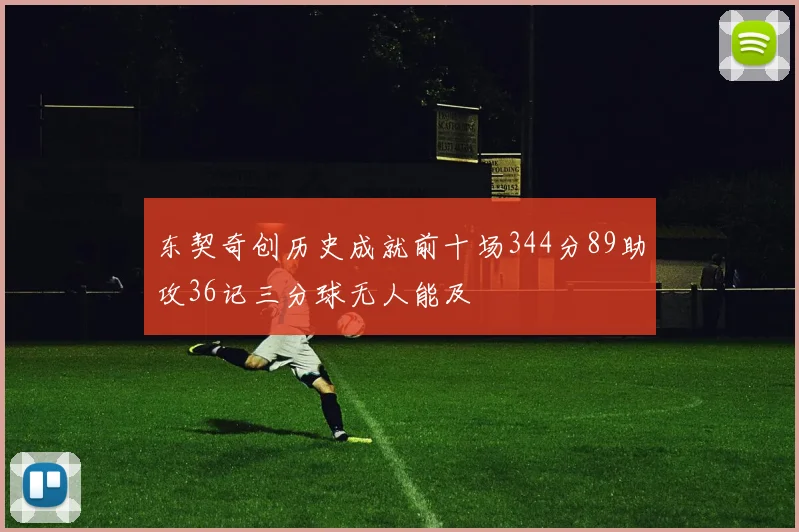 东契奇创历史成就前十场344分89助攻36记三分球无人能及