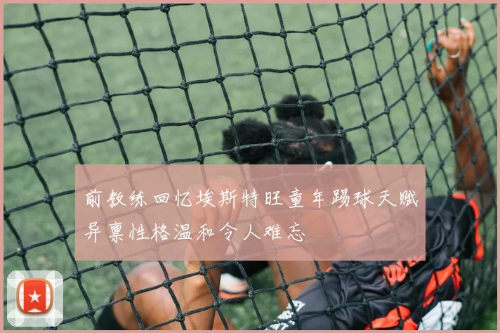 前教练回忆埃斯特旺童年踢球天赋异禀性格温和令人难忘