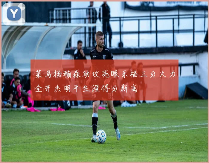 菜鸟杨瀚森助攻亮眼乐福三分火力全开杰明平生涯得分新高