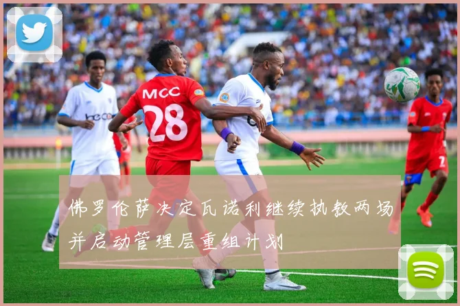 佛罗伦萨决定瓦诺利继续执教两场并启动管理层重组计划