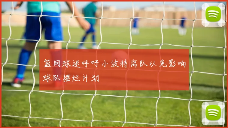 篮网球迷呼吁小波特离队以免影响球队摆烂计划