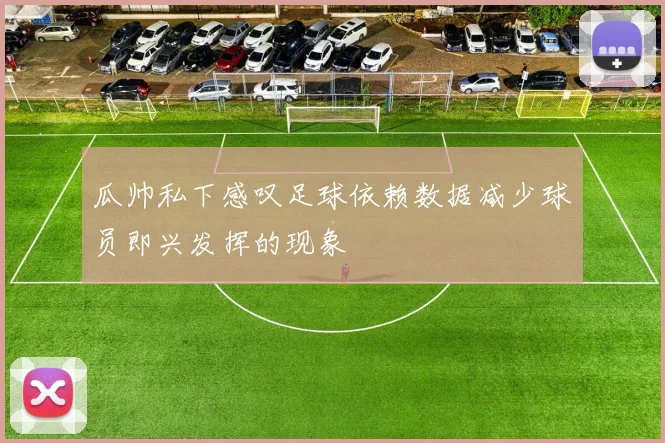 瓜帅私下感叹足球依赖数据减少球员即兴发挥的现象