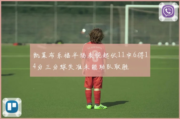 凯莱布乐福半场表现起伏11中6得14分三分球失准未能助队取胜