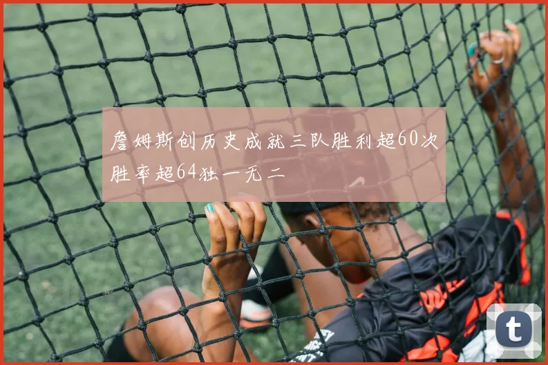 詹姆斯创历史成就三队胜利超60次胜率超64独一无二