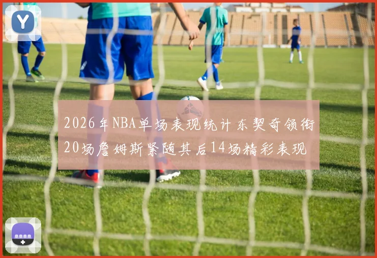 2026年NBA单场表现统计东契奇领衔20场詹姆斯紧随其后14场精彩表现