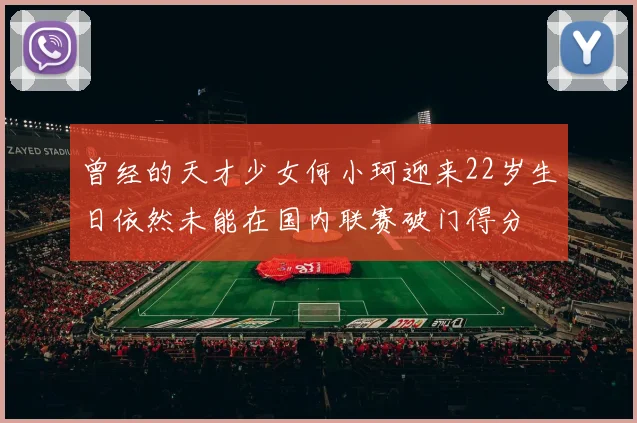 曾经的天才少女何小珂迎来22岁生日依然未能在国内联赛破门得分