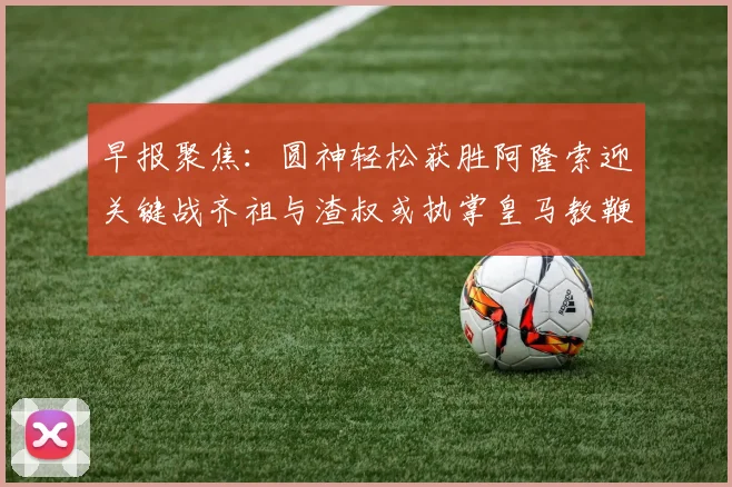 早报聚焦：圆神轻松获胜阿隆索迎关键战齐祖与渣叔或执掌皇马教鞭