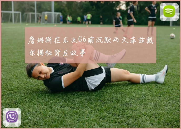 詹姆斯在东决G6前沉默两天菲兹戴尔揭秘背后故事