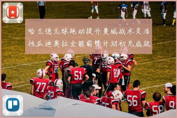 哈兰德无球跑动提升曼城战术灵活性瓜迪奥拉全能前锋计划初见成效