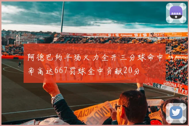 阿德巴约半场火力全开三分球命中率高达667罚球全中贡献20分