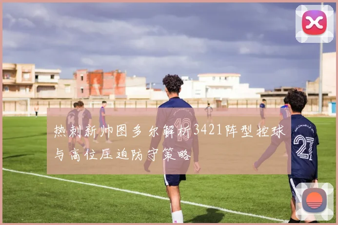 热刺新帅图多尔解析3421阵型控球与高位压迫防守策略