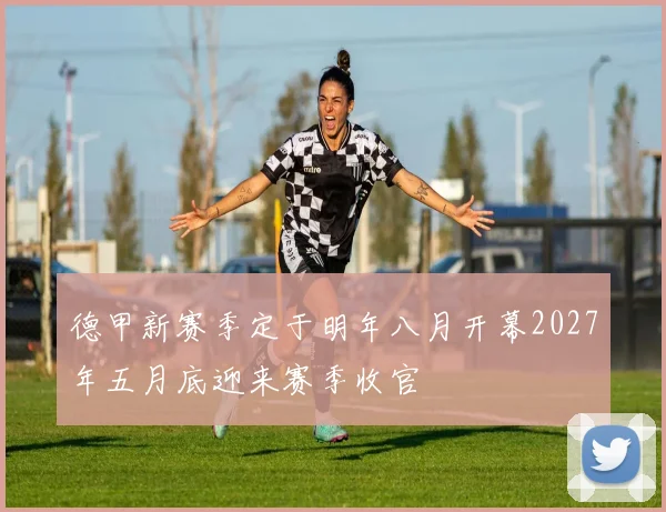 德甲新赛季定于明年八月开幕2027年五月底迎来赛季收官