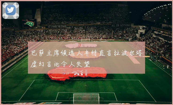 巴萨主席候选人丰特直言拉波尔塔虚幻言论令人失望