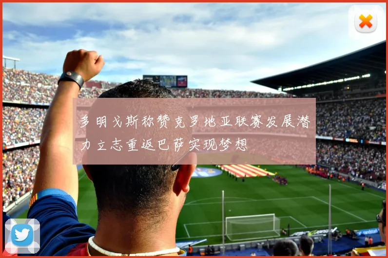 多明戈斯称赞克罗地亚联赛发展潜力立志重返巴萨实现梦想