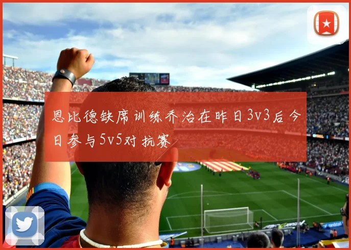 恩比德缺席训练乔治在昨日3v3后今日参与5v5对抗赛