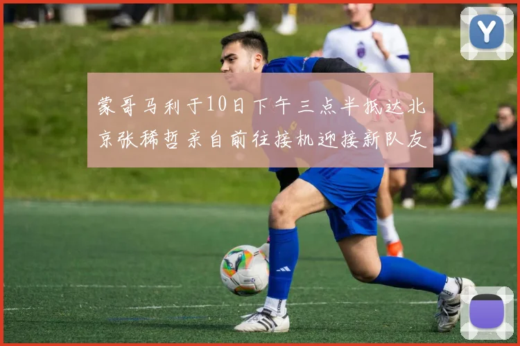 蒙哥马利于10日下午三点半抵达北京张稀哲亲自前往接机迎接新队友