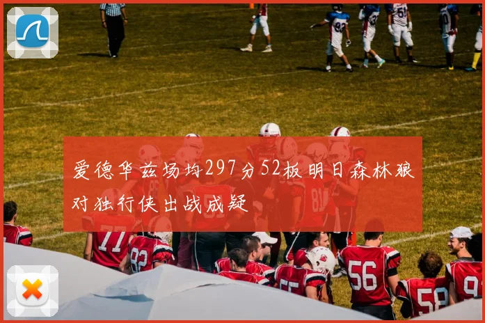 爱德华兹场均297分52板明日森林狼对独行侠出战成疑