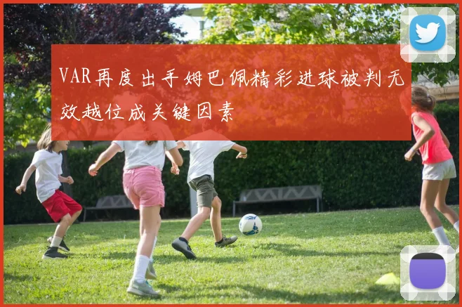 VAR再度出手姆巴佩精彩进球被判无效越位成关键因素