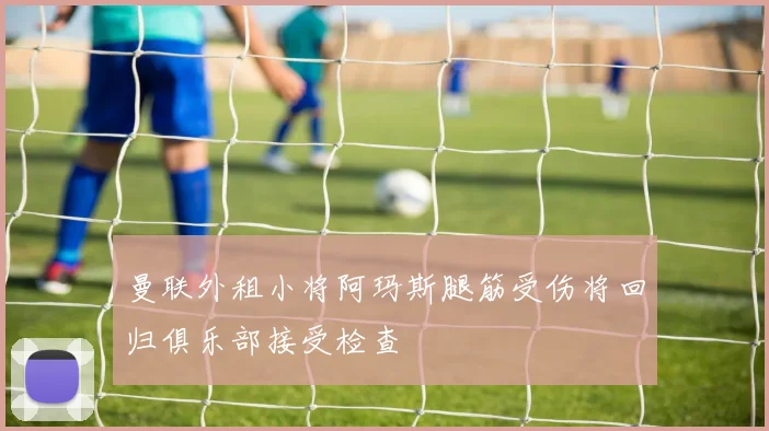 曼联外租小将阿玛斯腿筋受伤将回归俱乐部接受检查