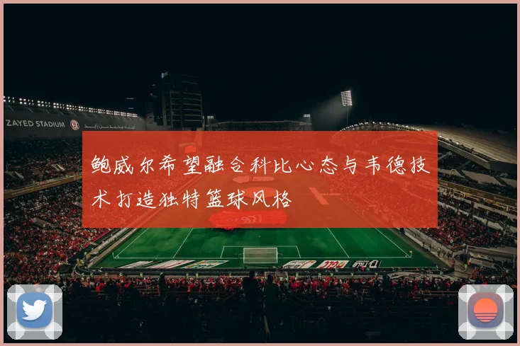 鲍威尔希望融合科比心态与韦德技术打造独特篮球风格