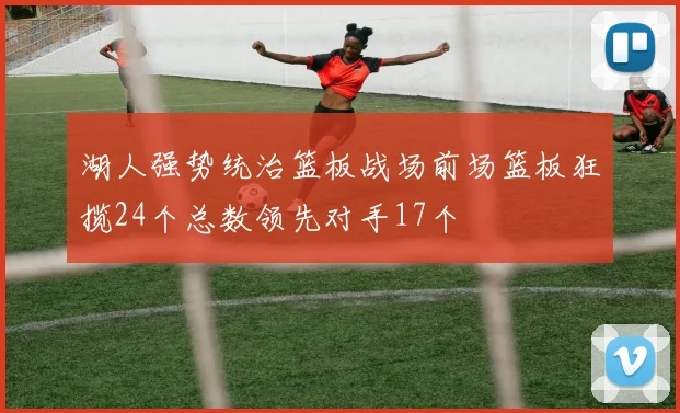 湖人强势统治篮板战场前场篮板狂揽24个总数领先对手17个