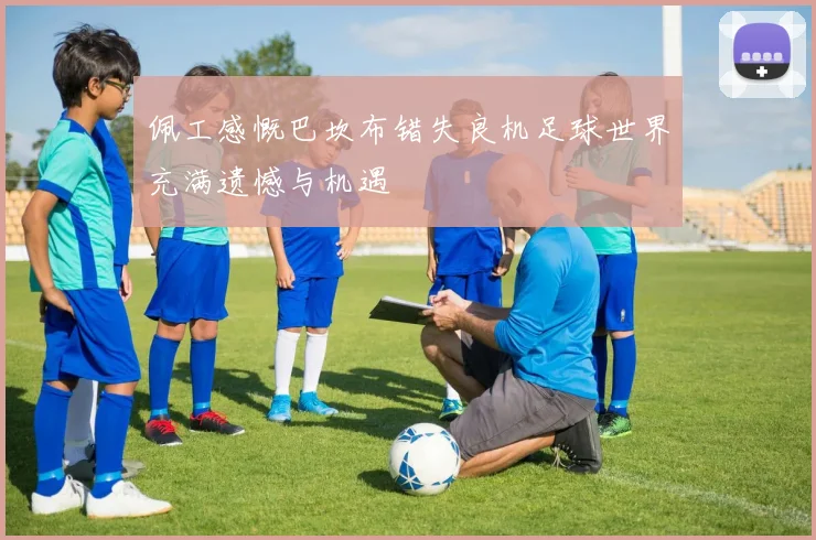 佩工感慨巴坎布错失良机足球世界充满遗憾与机遇