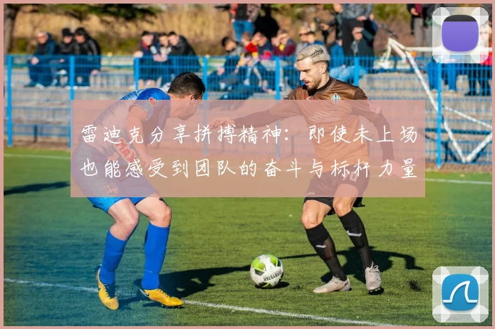 雷迪克分享拼搏精神：即使未上场也能感受到团队的奋斗与标杆力量
