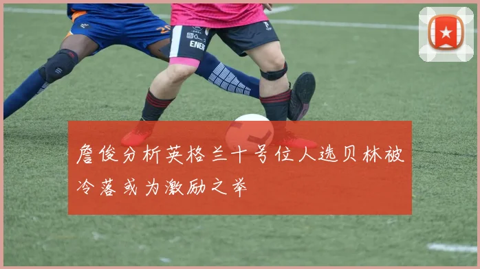 詹俊分析英格兰十号位人选贝林被冷落或为激励之举