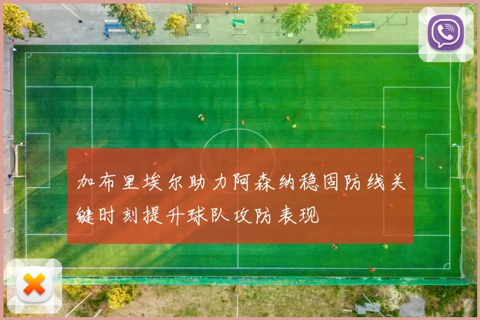 加布里埃尔助力阿森纳稳固防线关键时刻提升球队攻防表现